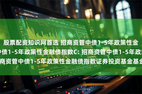 股票配资知识网首选 招商资管中债1-5年政策性金融债指数A,招商资管中债1-5年政策性金融债指数C: 招商资管中债1-5年政策性金融债指数证券投资基金基金合同