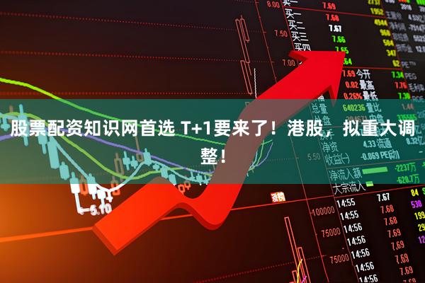 股票配资知识网首选 T+1要来了！港股，拟重大调整！