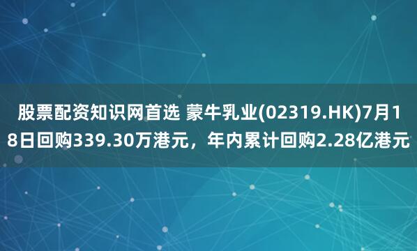 股票配资知识网首选 蒙牛乳业(02319.HK)7月18日回购339.30万港元，年内累计回购2.28亿港元