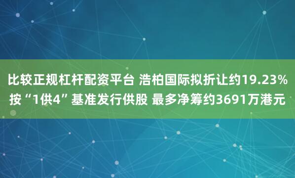 比较正规杠杆配资平台 浩柏国际拟折让约19.23%按“1供4”基准发行供股 最多净筹约3691万港元
