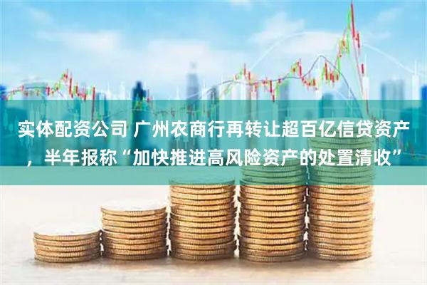 实体配资公司 广州农商行再转让超百亿信贷资产，半年报称“加快推进高风险资产的处置清收”