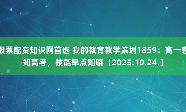 股票配资知识网首选 我的教育教学策划1859：高一感知高考，技能早点知晓【2025.10.24.】