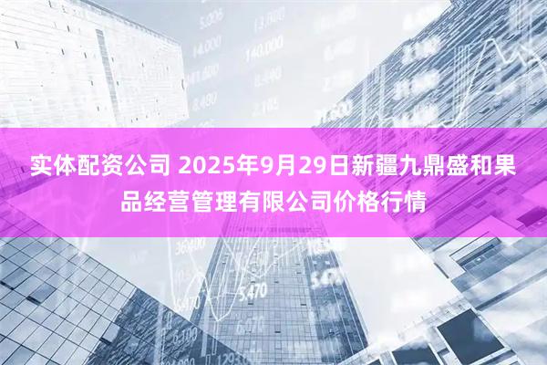 实体配资公司 2025年9月29日新疆九鼎盛和果品经营管理有限公司价格行情