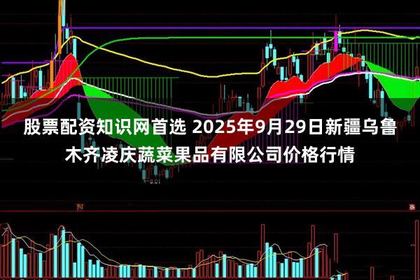 股票配资知识网首选 2025年9月29日新疆乌鲁木齐凌庆蔬菜果品有限公司价格行情