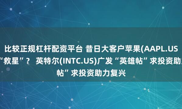 比较正规杠杆配资平台 昔日大客户苹果(AAPL.US)或成“救星”？ 英特尔(INTC.US)广发“英雄帖”求投资助力复兴