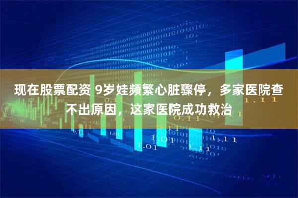 现在股票配资 9岁娃频繁心脏骤停，多家医院查不出原因，这家医院成功救治